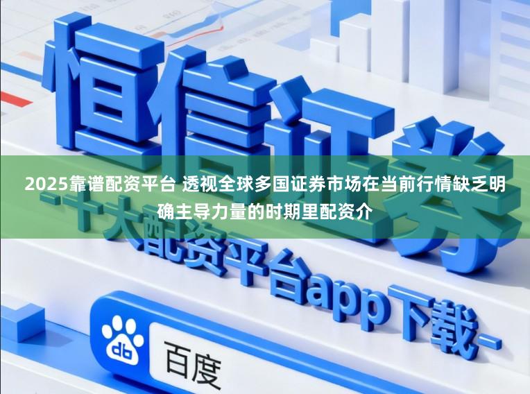 2025靠谱配资平台 透视全球多国证券市场在当前行情缺乏明确主导力量的时期里配资介