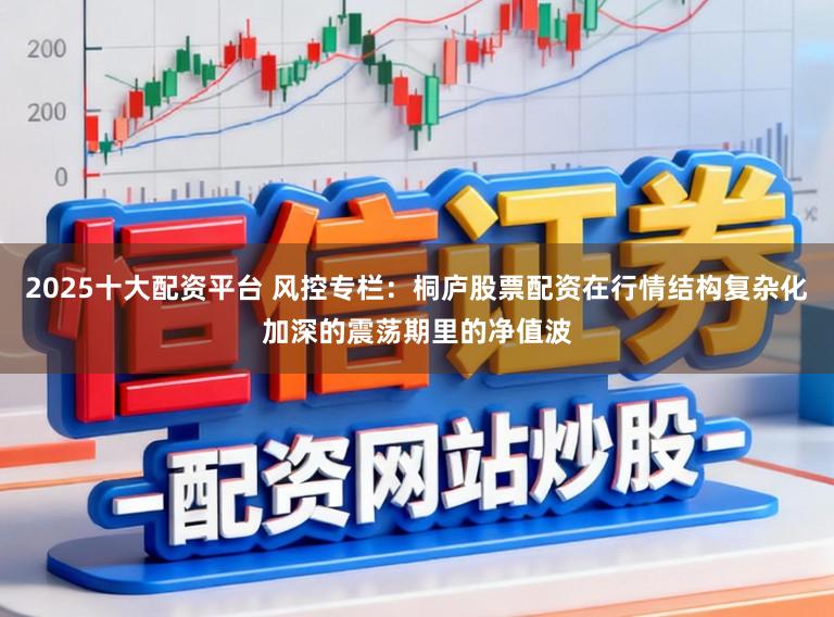 2025十大配资平台 风控专栏：桐庐股票配资在行情结构复杂化加深的震荡期里的净值波