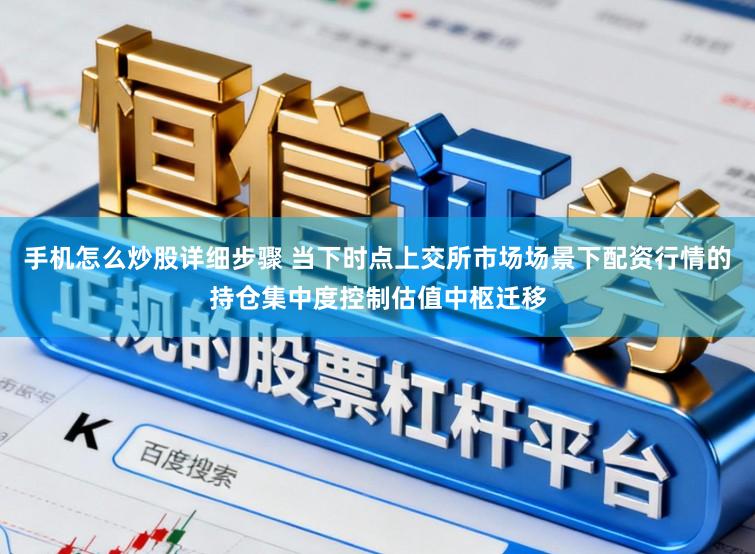 手机怎么炒股详细步骤 当下时点上交所市场场景下配资行情的持仓集中度控制估值中枢迁移