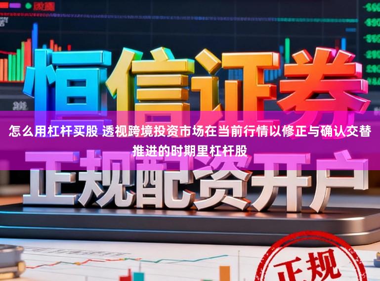 怎么用杠杆买股 透视跨境投资市场在当前行情以修正与确认交替推进的时期里杠杆股