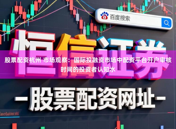 股票配资杭州 市场观察：国际投融资市场中配资平台开户审核时间的投资者认知水