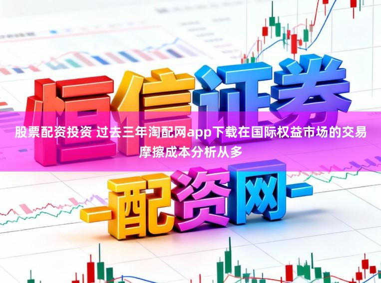 股票配资投资 过去三年淘配网app下载在国际权益市场的交易摩擦成本分析从多