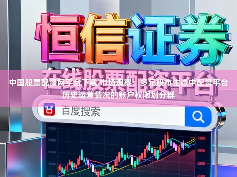 中国股票配资网平台下载 市场观察：多元股市生态中配资平台历史运营情况的账户权限划分群