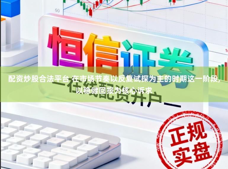 配资炒股合法平台 在市场节奏以反复试探为主的时期这一阶段,以稳健回报为核心诉求
