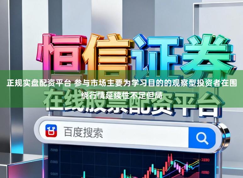 正规实盘配资平台 参与市场主要为学习目的的观察型投资者在围绕行情延续性不足但局