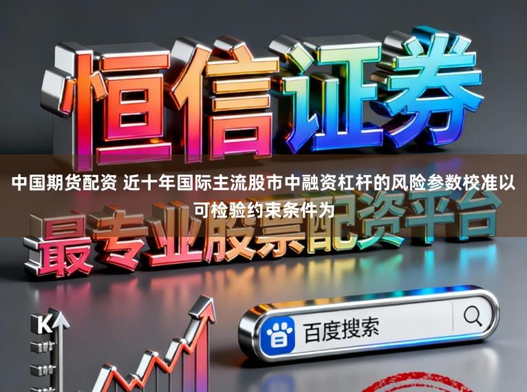 中国期货配资 近十年国际主流股市中融资杠杆的风险参数校准以可检验约束条件为