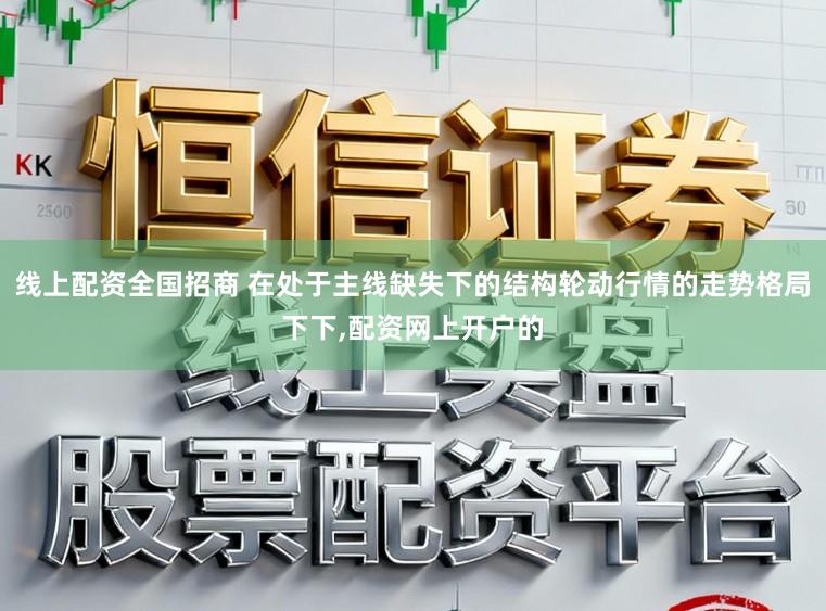 线上配资全国招商 在处于主线缺失下的结构轮动行情的走势格局下下,配资网上开户的