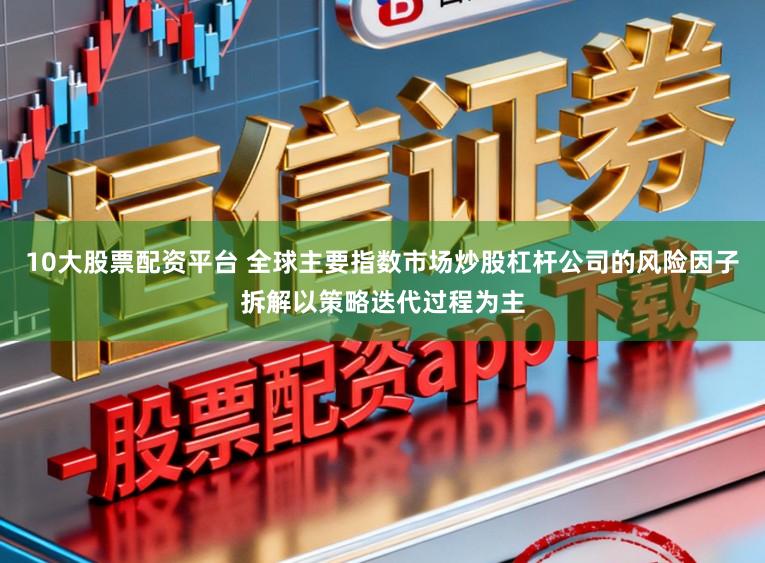 10大股票配资平台 全球主要指数市场炒股杠杆公司的风险因子拆解以策略迭代过程为主