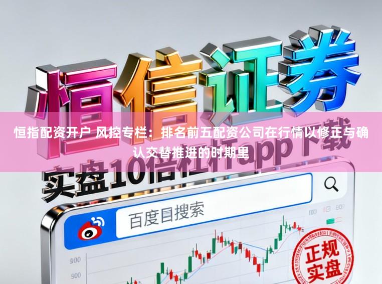 恒指配资开户 风控专栏：排名前五配资公司在行情以修正与确认交替推进的时期里