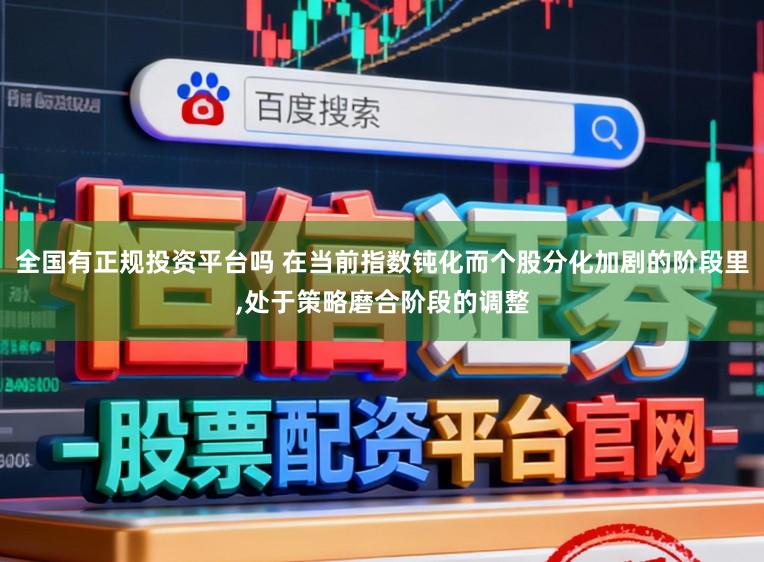 全国有正规投资平台吗 在当前指数钝化而个股分化加剧的阶段里,处于策略磨合阶段的调整