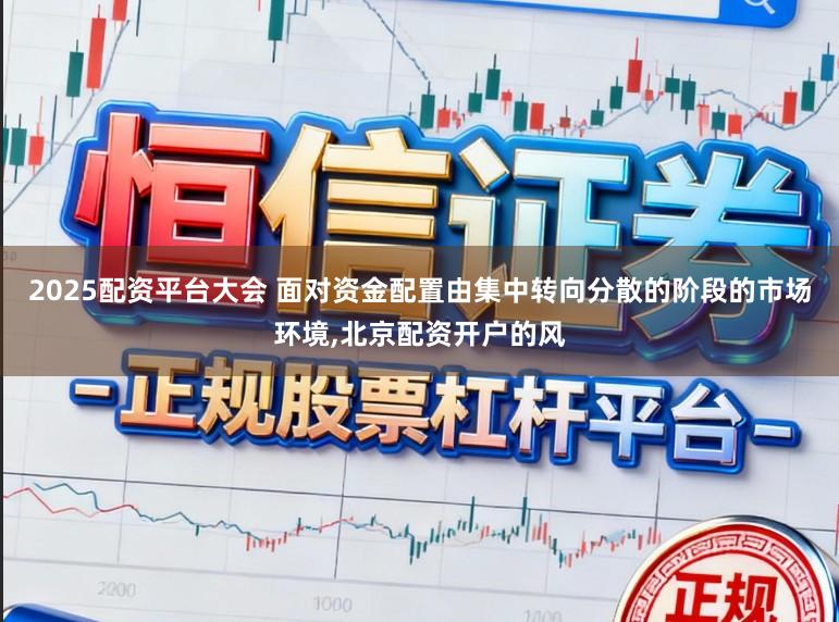 2025配资平台大会 面对资金配置由集中转向分散的阶段的市场环境,北京配资开户的风