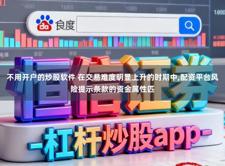 不用开户的炒股软件 在交易难度明显上升的时期中,配资平台风险提示条款的资金属性匹