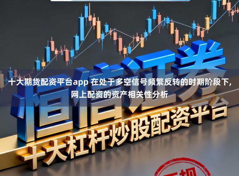十大期货配资平台app 在处于多空信号频繁反转的时期阶段下,网上配资的资产相关性分析