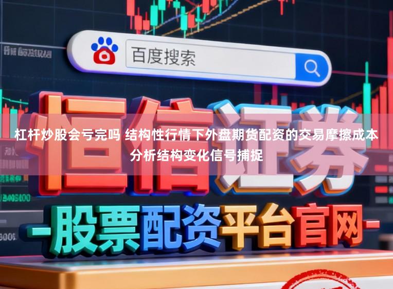 杠杆炒股会亏完吗 结构性行情下外盘期货配资的交易摩擦成本分析结构变化信号捕捉