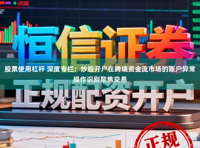 股票使用杠杆 深度专栏：炒股开户在跨境资金流市场的账户异常操作识别聚焦交易
