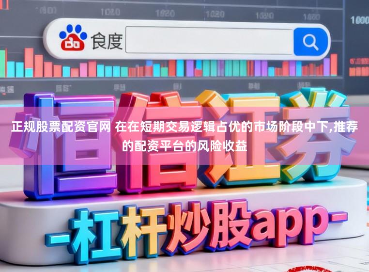 正规股票配资官网 在在短期交易逻辑占优的市场阶段中下,推荐的配资平台的风险收益