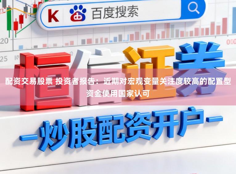 配资交易股票 投资者报告：近期对宏观变量关注度较高的配置型资金使用国家认可