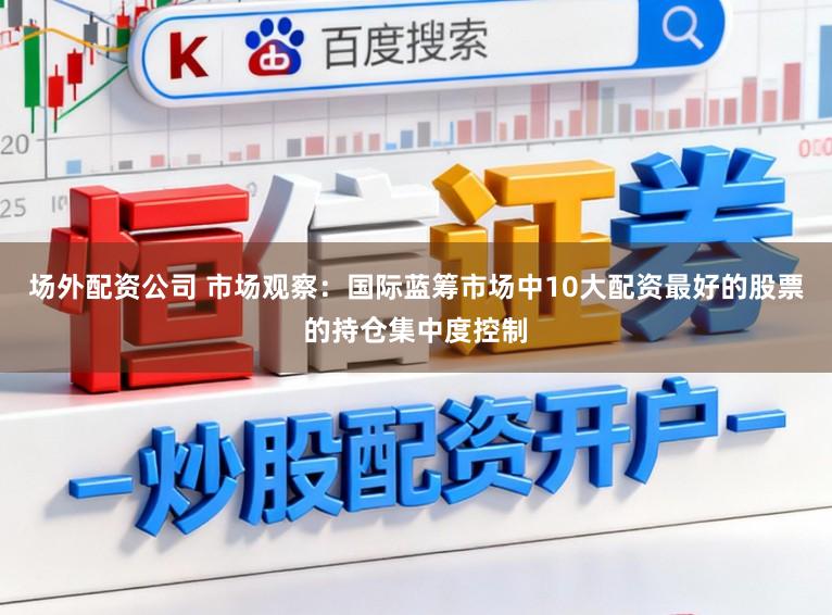 场外配资公司 市场观察：国际蓝筹市场中10大配资最好的股票的持仓集中度控制