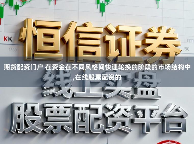 期货配资门户 在资金在不同风格间快速轮换的阶段的市场结构中,在线股票配资的