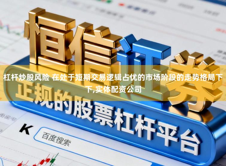 杠杆炒股风险 在处于短期交易逻辑占优的市场阶段的走势格局下下,实体配资公司