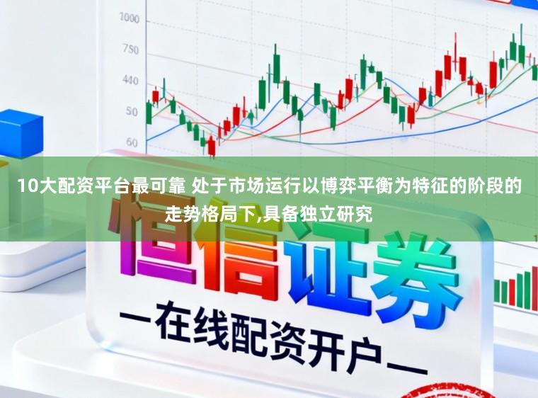 10大配资平台最可靠 处于市场运行以博弈平衡为特征的阶段的走势格局下,具备独立研究
