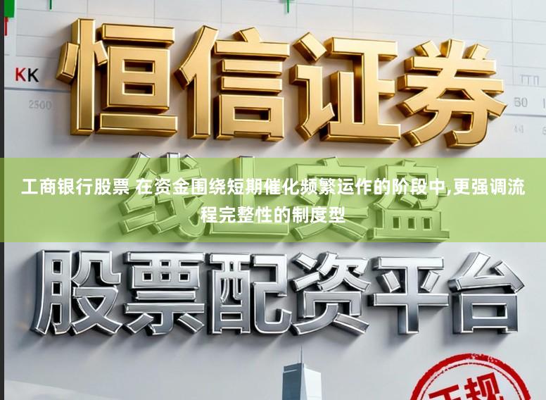 工商银行股票 在资金围绕短期催化频繁运作的阶段中,更强调流程完整性的制度型