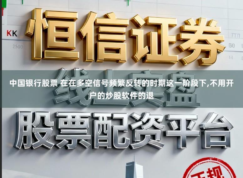 中国银行股票 在在多空信号频繁反转的时期这一阶段下,不用开户的炒股软件的退