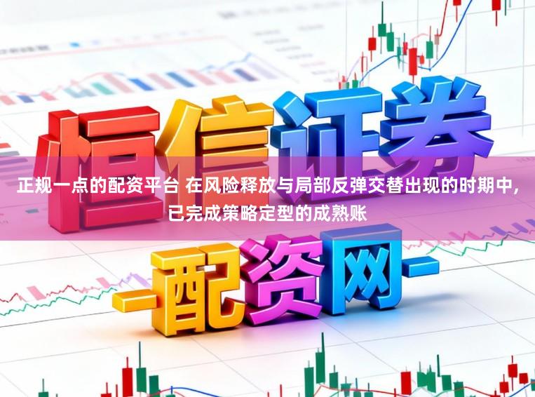 正规一点的配资平台 在风险释放与局部反弹交替出现的时期中,已完成策略定型的成熟账