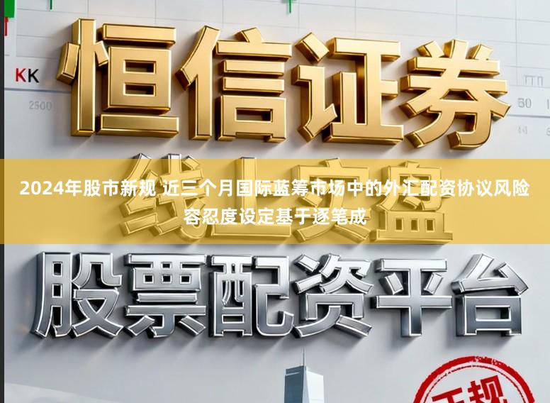 2024年股市新规 近三个月国际蓝筹市场中的外汇配资协议风险容忍度设定基于逐笔成