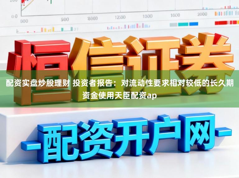 配资实盘炒股理财 投资者报告：对流动性要求相对较低的长久期资金使用天臣配资ap