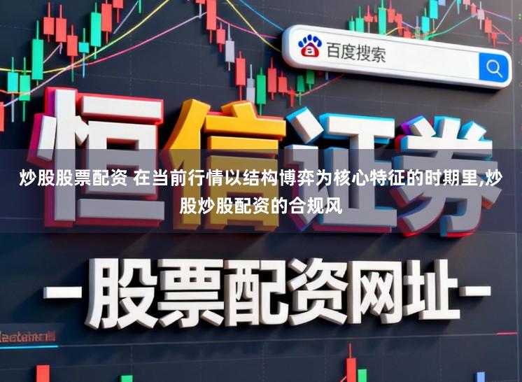 炒股股票配资 在当前行情以结构博弈为核心特征的时期里,炒股炒股配资的合规风