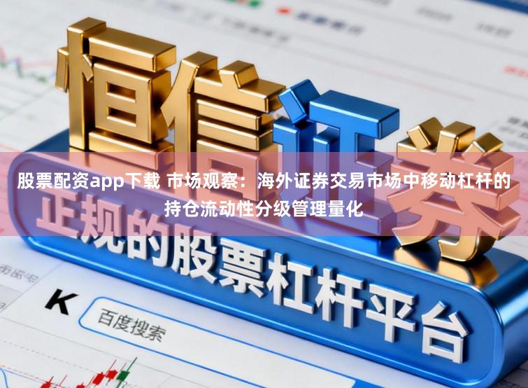 股票配资app下载 市场观察：海外证券交易市场中移动杠杆的持仓流动性分级管理量化