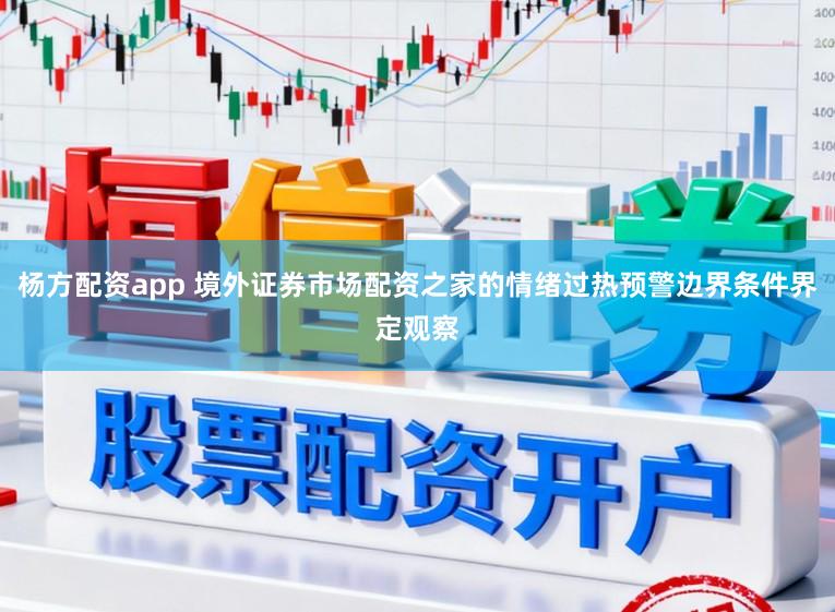 杨方配资app 境外证券市场配资之家的情绪过热预警边界条件界定观察