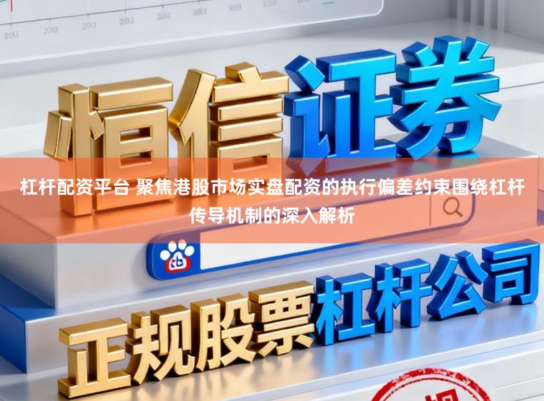 杠杆配资平台 聚焦港股市场实盘配资的执行偏差约束围绕杠杆传导机制的深入解析