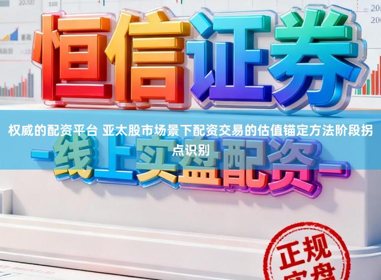 权威的配资平台 亚太股市场景下配资交易的估值锚定方法阶段拐点识别