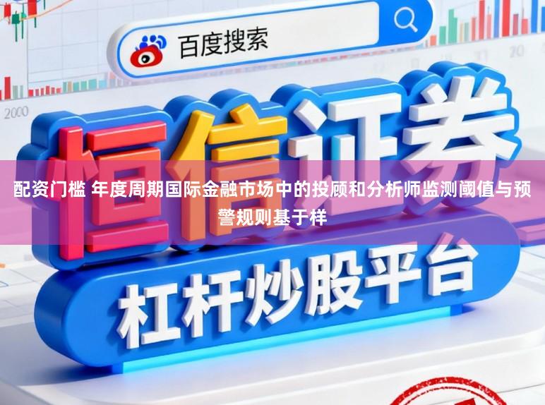 配资门槛 年度周期国际金融市场中的投顾和分析师监测阈值与预警规则基于样