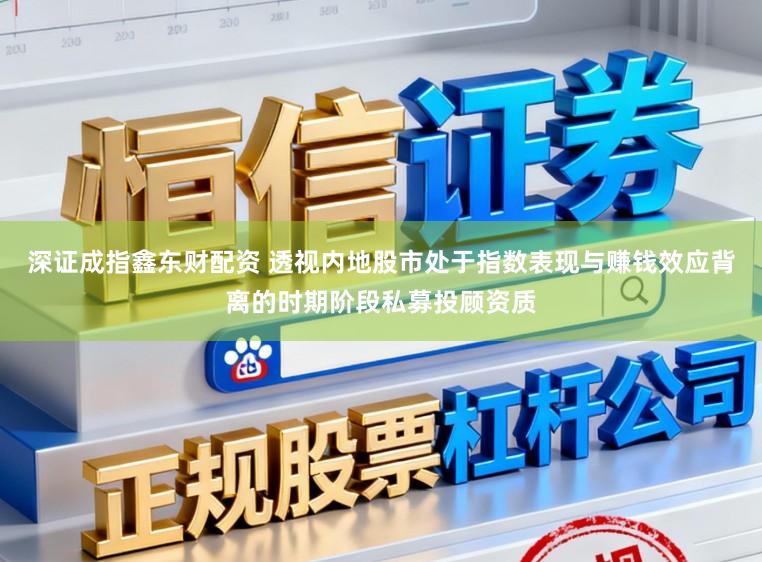 深证成指鑫东财配资 透视内地股市处于指数表现与赚钱效应背离的时期阶段私募投顾资质