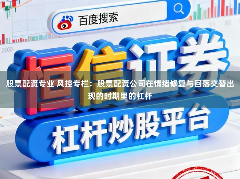 股票配资专业 风控专栏：股票配资公司在情绪修复与回落交替出现的时期里的杠杆