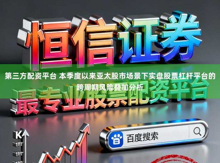 第三方配资平台 本季度以来亚太股市场景下实盘股票杠杆平台的跨周期风险叠加分析