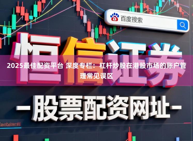 2025最佳配资平台 深度专栏：杠杆炒股在港股市场的账户管理常见误区