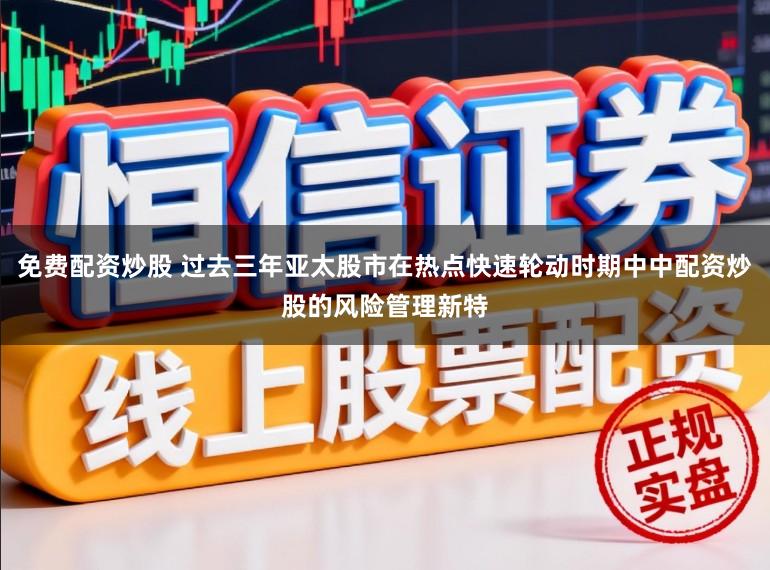 免费配资炒股 过去三年亚太股市在热点快速轮动时期中中配资炒股的风险管理新特