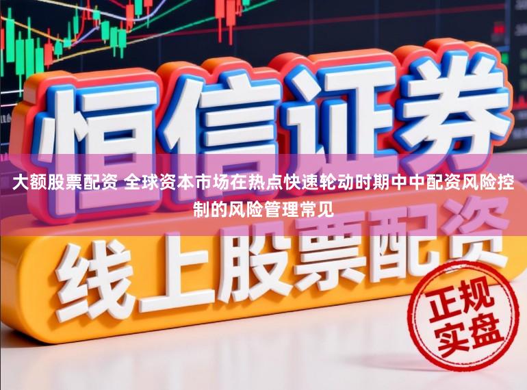 大额股票配资 全球资本市场在热点快速轮动时期中中配资风险控制的风险管理常见
