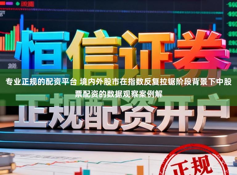 专业正规的配资平台 境内外股市在指数反复拉锯阶段背景下中股票配资的数据观察案例解