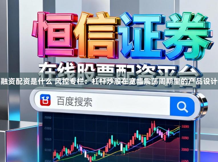融资配资是什么 风控专栏：杠杆炒股在宽幅震荡周期里的产品设计