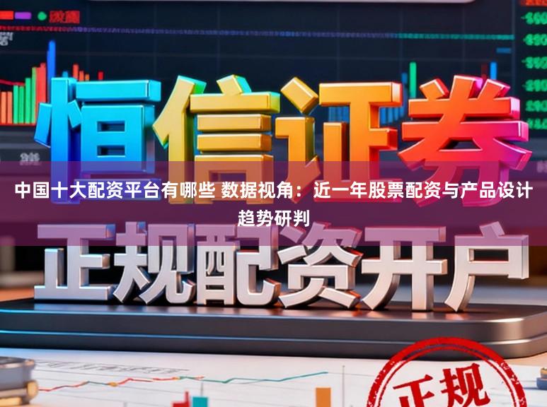 中国十大配资平台有哪些 数据视角：近一年股票配资与产品设计趋势研判