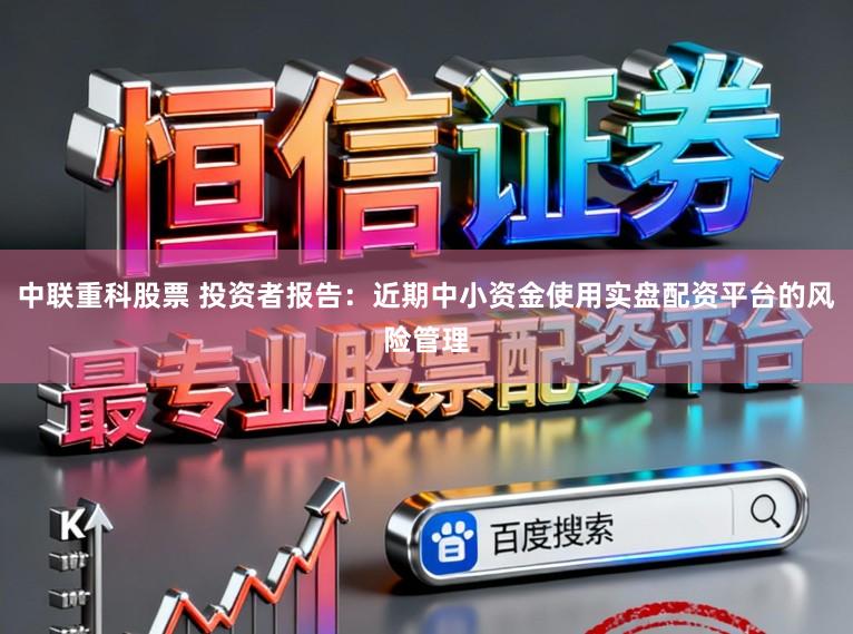 中联重科股票 投资者报告：近期中小资金使用实盘配资平台的风险管理