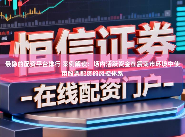 最稳的配资平台排行 案例解读：场内活跃资金在震荡市环境中使用股票配资的风控体系