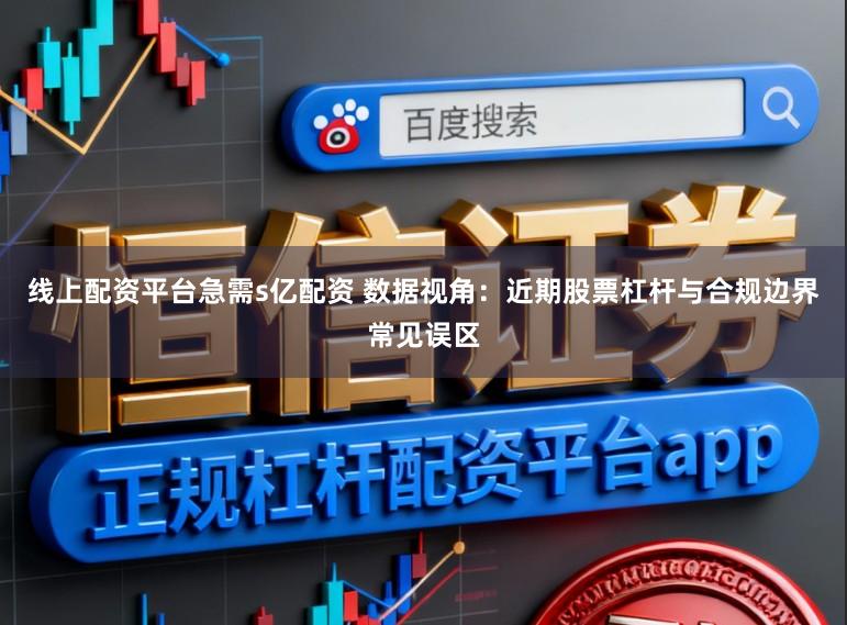 线上配资平台急需s亿配资 数据视角：近期股票杠杆与合规边界常见误区