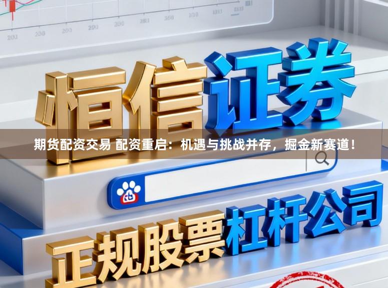 期货配资交易 配资重启：机遇与挑战并存，掘金新赛道！