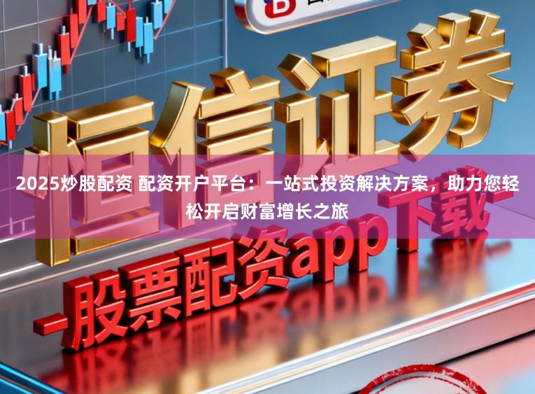 2025炒股配资 配资开户平台：一站式投资解决方案，助力您轻松开启财富增长之旅